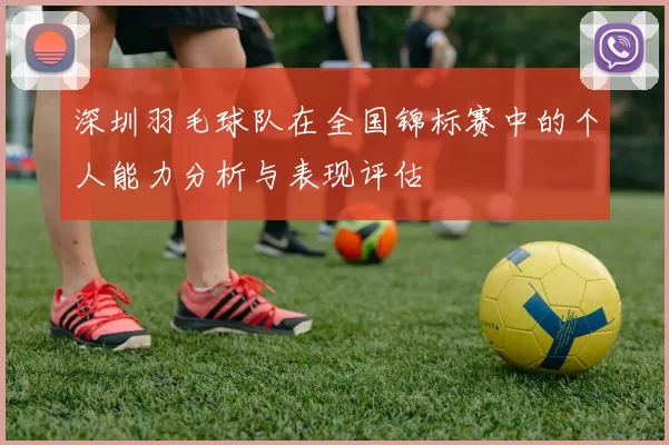深圳羽毛球队在全国锦标赛中的个人能力分析与表现评估