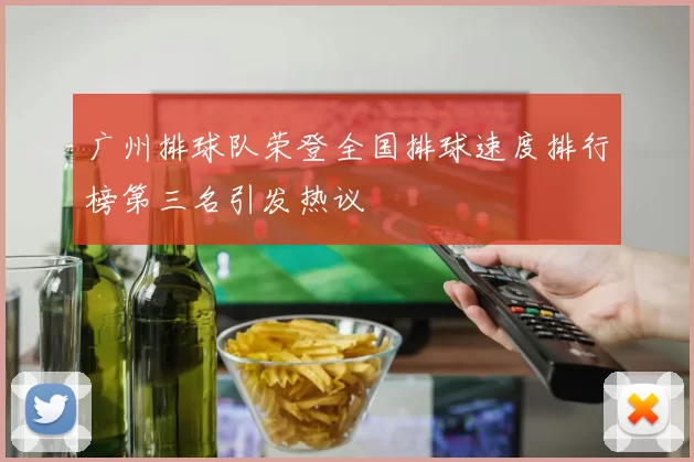 广州排球队荣登全国排球速度排行榜第三名引发热议