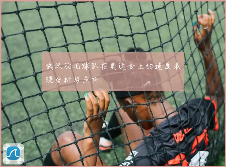 武汉羽毛球队在奥运会上的速度表现分析与点评
