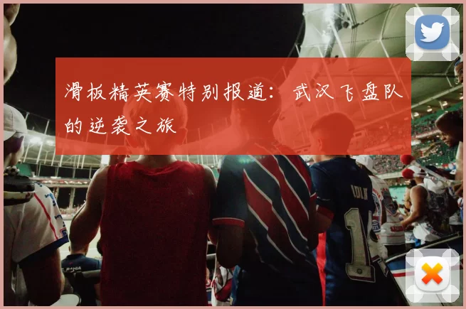 滑板精英赛特别报道：武汉飞盘队的逆袭之旅