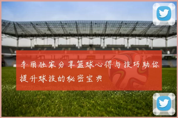 李丽独家分享篮球心得与技巧助你提升球技的秘密宝典