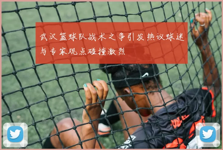 武汉篮球队战术之争引发热议球迷与专家观点碰撞激烈