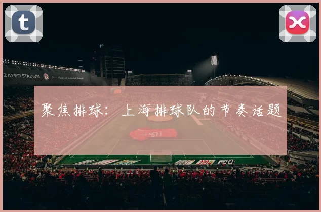 聚焦排球：上海排球队的节奏话题