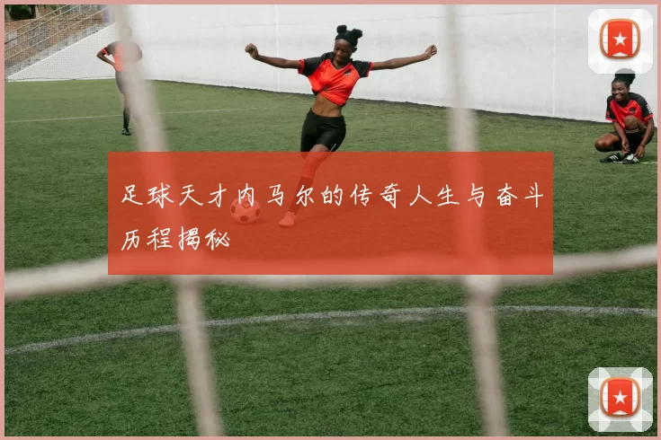 足球天才内马尔的传奇人生与奋斗历程揭秘
