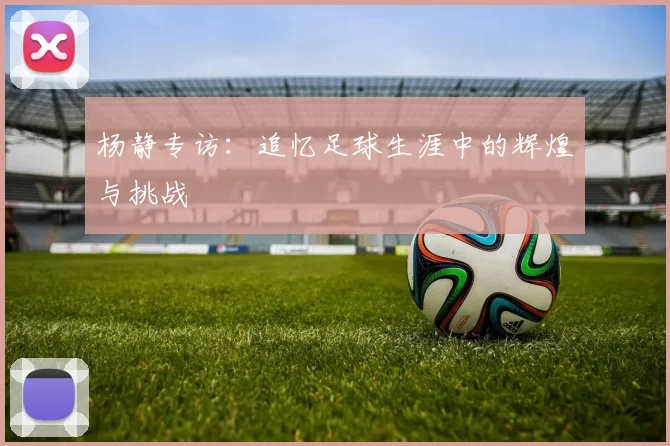 杨静专访：追忆足球生涯中的辉煌与挑战