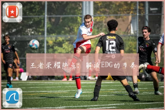 王者荣耀热点：解读EDG的节奏