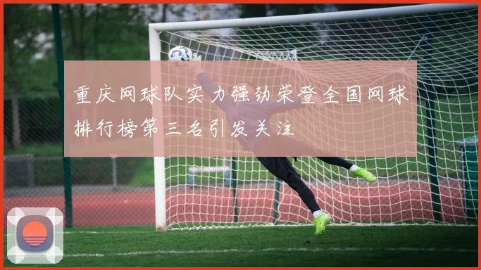 重庆网球队实力强劲荣登全国网球排行榜第三名引发关注